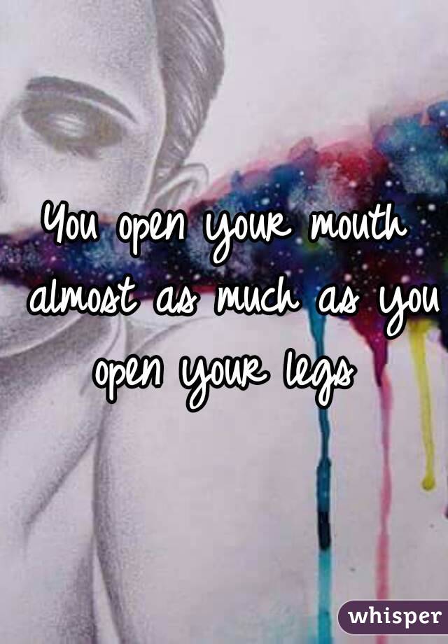 You open your mouth almost as much as you open your legs 