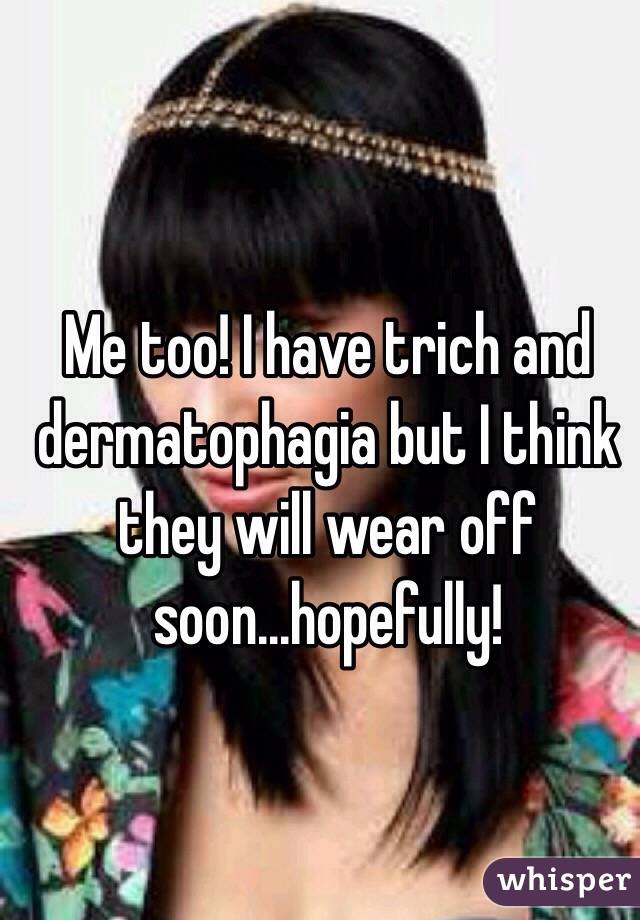 Me too! I have trich and dermatophagia but I think they will wear off soon...hopefully!