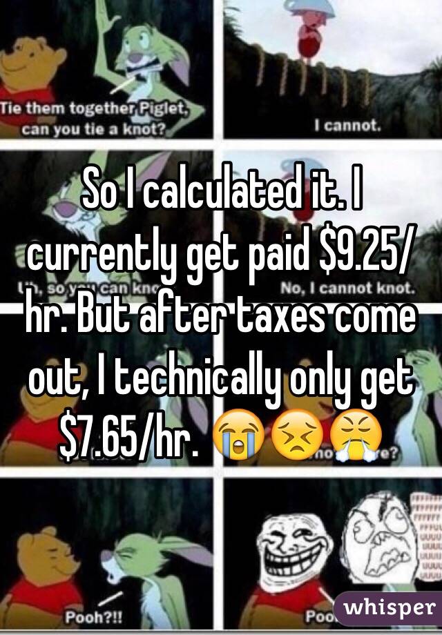 So I calculated it. I  currently get paid $9.25/hr. But after taxes come out, I technically only get $7.65/hr. 😭😣😤