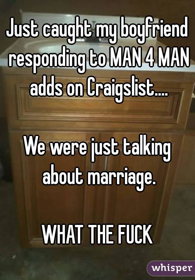 Just caught my boyfriend responding to MAN 4 MAN adds on Craigslist....

We were just talking about marriage.

WHAT THE FUCK