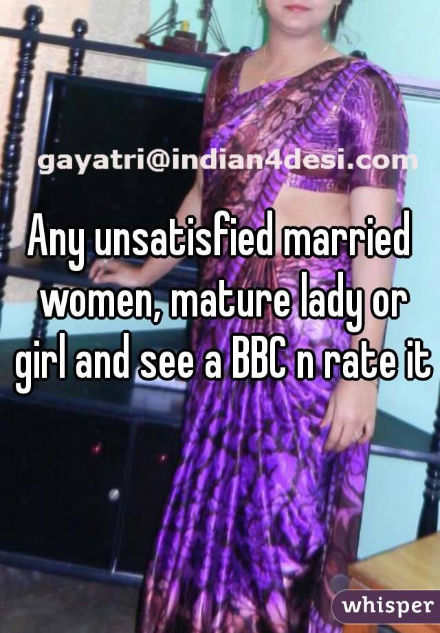 Any unsatisfied married women, mature lady or girl and see a BBC n rate it