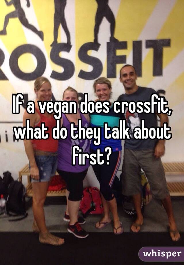 If a vegan does crossfit, what do they talk about first?