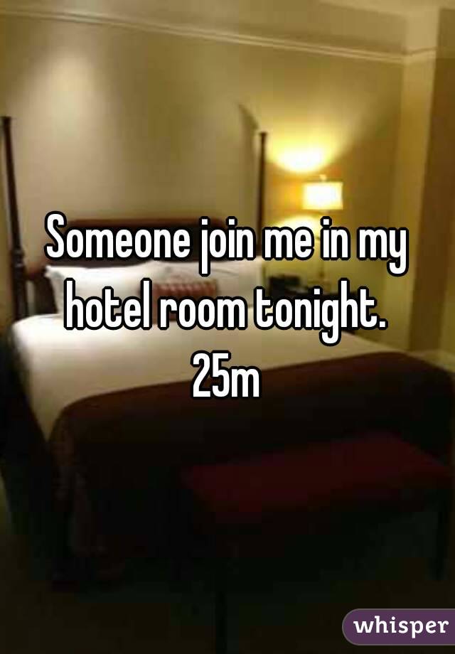 Someone join me in my hotel room tonight. 
25m