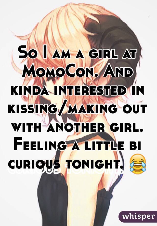 So I am a girl at MomoCon. And kinda interested in kissing/making out with another girl. Feeling a little bi curious tonight. 😂