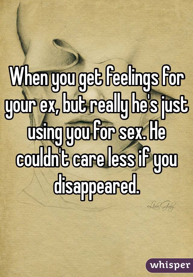 When you get feelings for your ex, but really he's just using you for sex. He couldn't care less if you disappeared. 