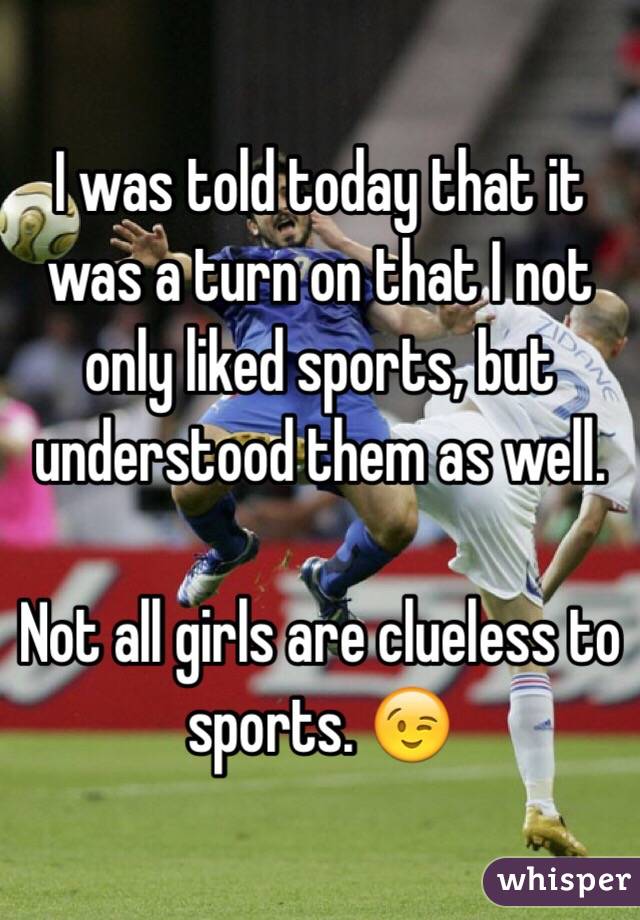 I was told today that it was a turn on that I not only liked sports, but understood them as well. 

Not all girls are clueless to sports. 😉