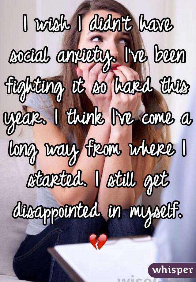 I wish I didn't have social anxiety. I've been fighting it so hard this year. I think I've come a long way from where I started. I still get disappointed in myself. 💔