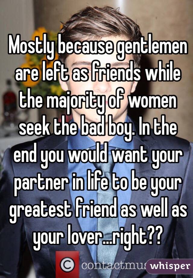 Mostly because gentlemen are left as friends while the majority of women seek the bad boy. In the end you would want your partner in life to be your greatest friend as well as your lover...right??