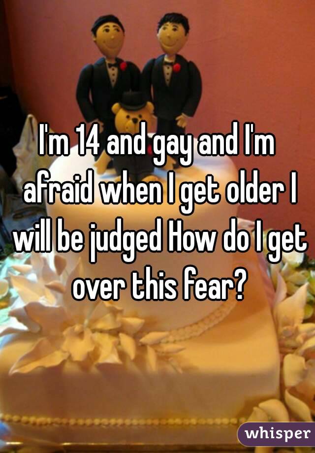 I'm 14 and gay and I'm afraid when I get older I will be judged How do I get over this fear?