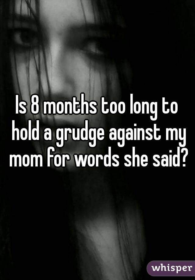 Is 8 months too long to hold a grudge against my mom for words she said?