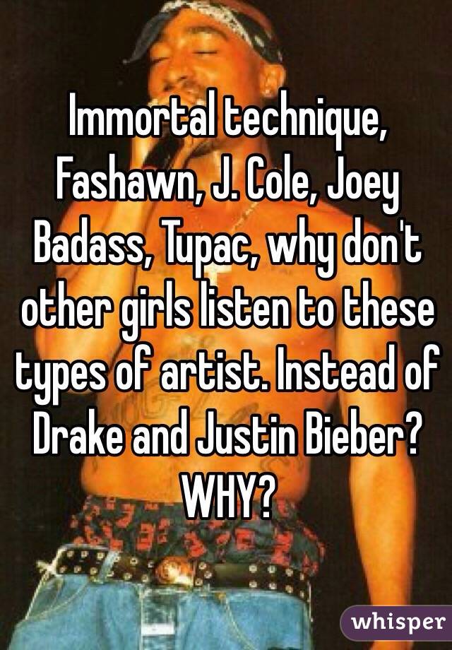 Immortal technique, Fashawn, J. Cole, Joey Badass, Tupac, why don't other girls listen to these types of artist. Instead of Drake and Justin Bieber? WHY?