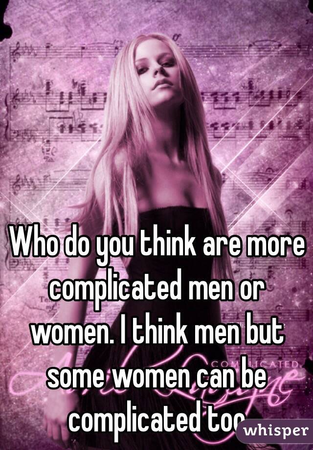 Who do you think are more complicated men or women. I think men but some women can be complicated too