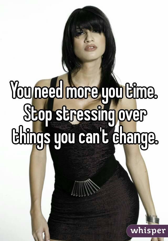 You need more you time. Stop stressing over things you can't change.