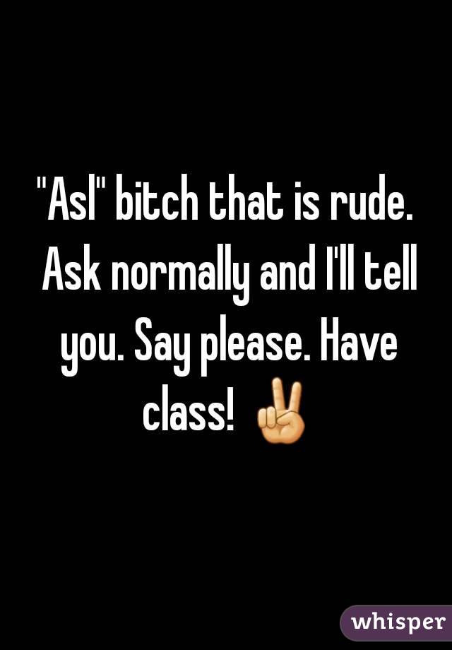"Asl" bitch that is rude. Ask normally and I'll tell you. Say please. Have class! ✌
