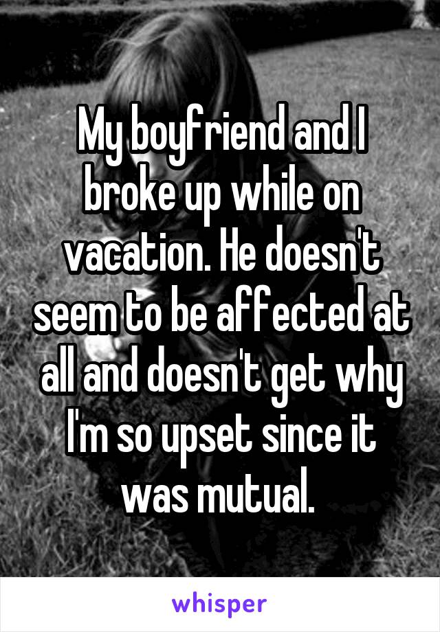 My boyfriend and I broke up while on vacation. He doesn't seem to be affected at all and doesn't get why I'm so upset since it was mutual. 