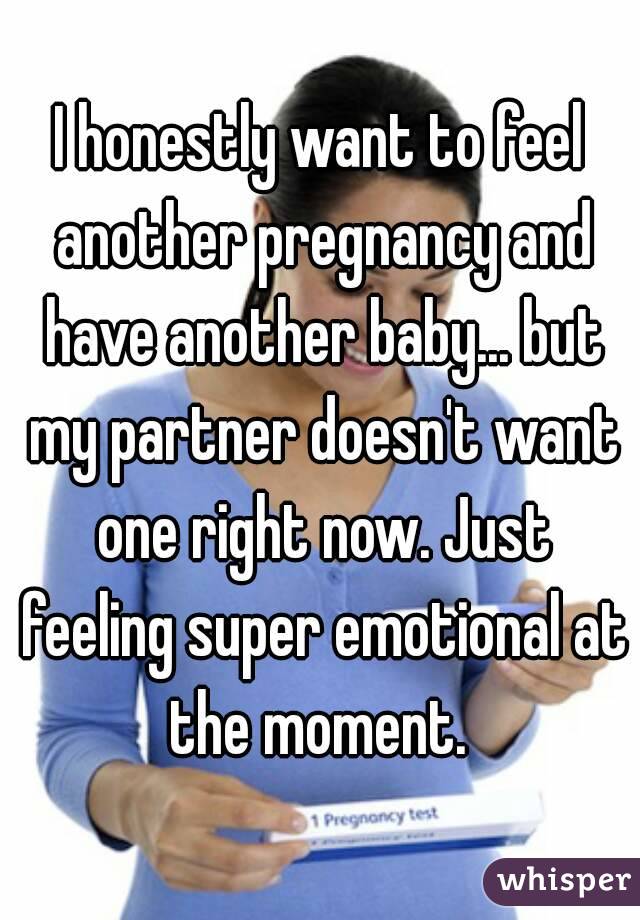 I honestly want to feel another pregnancy and have another baby... but my partner doesn't want one right now. Just feeling super emotional at the moment. 