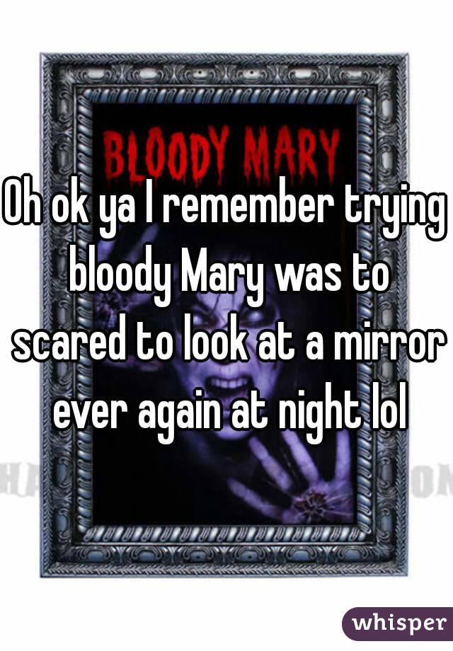 Oh ok ya I remember trying bloody Mary was to scared to look at a mirror ever again at night lol