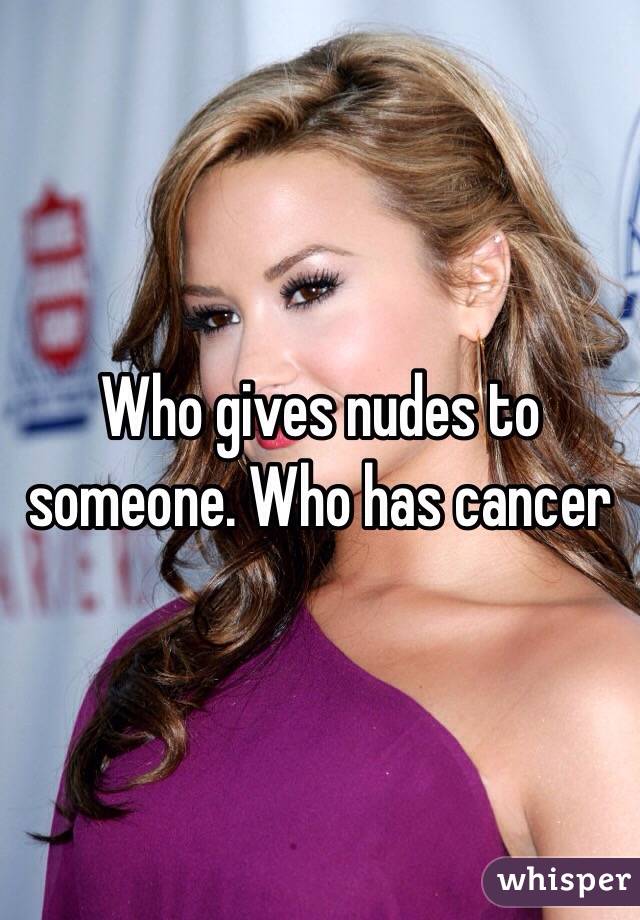 Who gives nudes to someone. Who has cancer