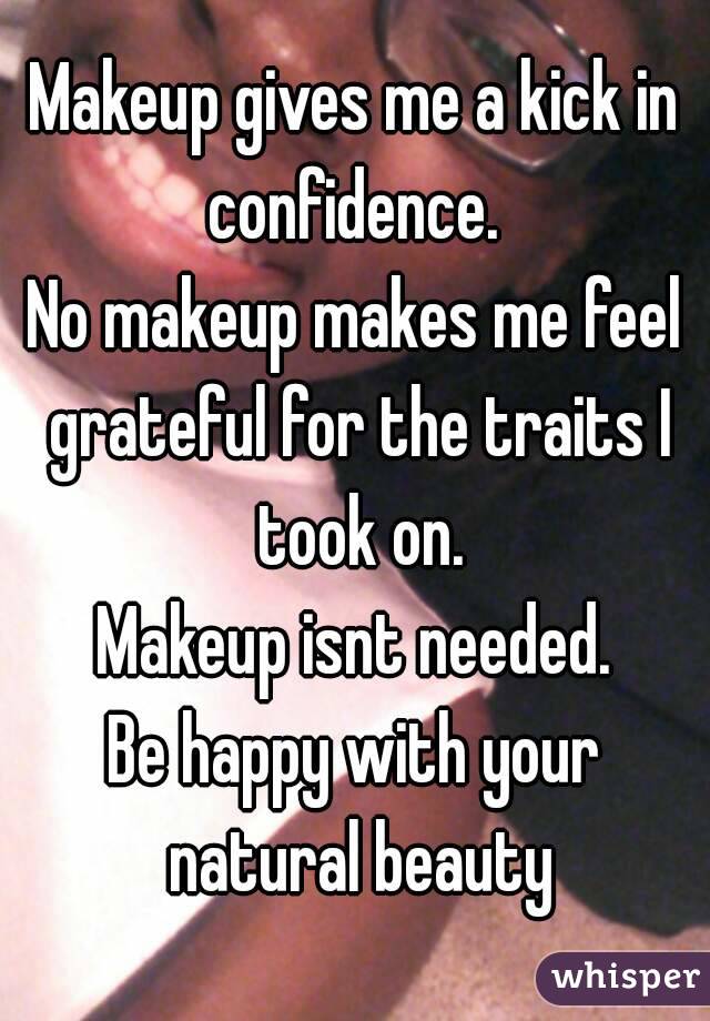 Makeup gives me a kick in confidence. 
No makeup makes me feel grateful for the traits I took on.
Makeup isnt needed.
Be happy with your natural beauty

