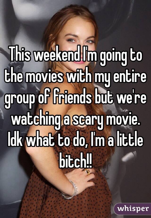 This weekend I'm going to the movies with my entire group of friends but we're watching a scary movie. Idk what to do, I'm a little bitch!! 