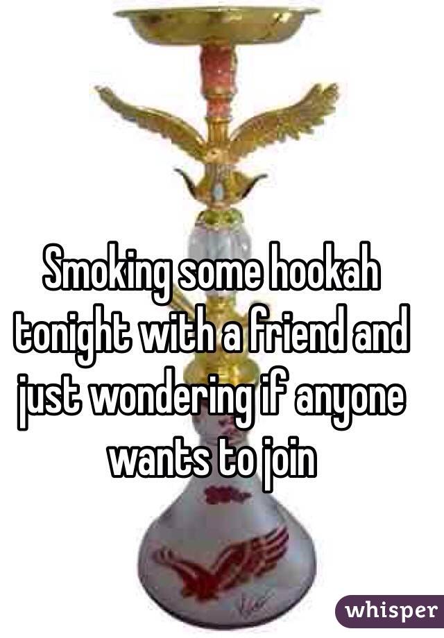 Smoking some hookah tonight with a friend and just wondering if anyone wants to join 