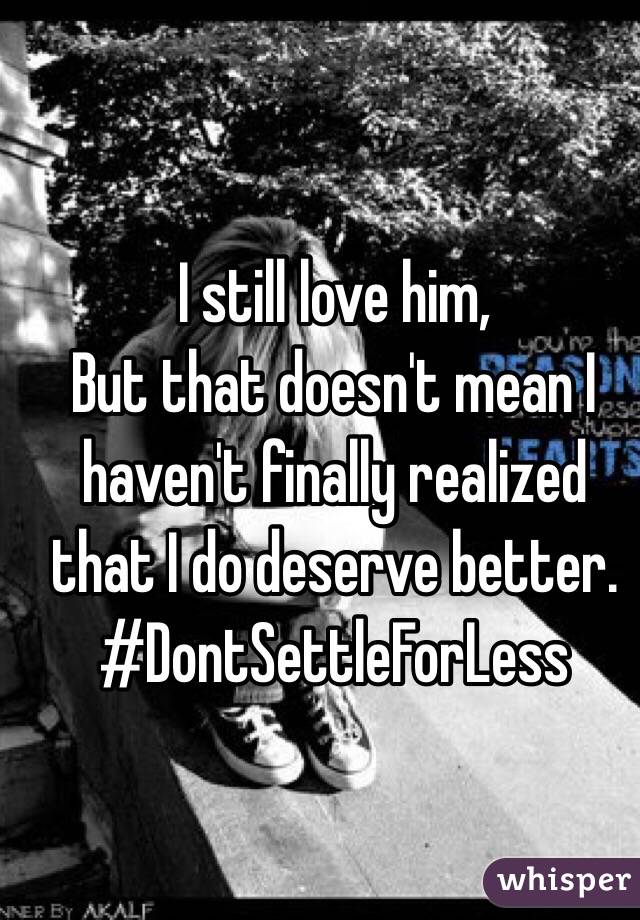 I still love him, 
But that doesn't mean I haven't finally realized that I do deserve better. 
#DontSettleForLess