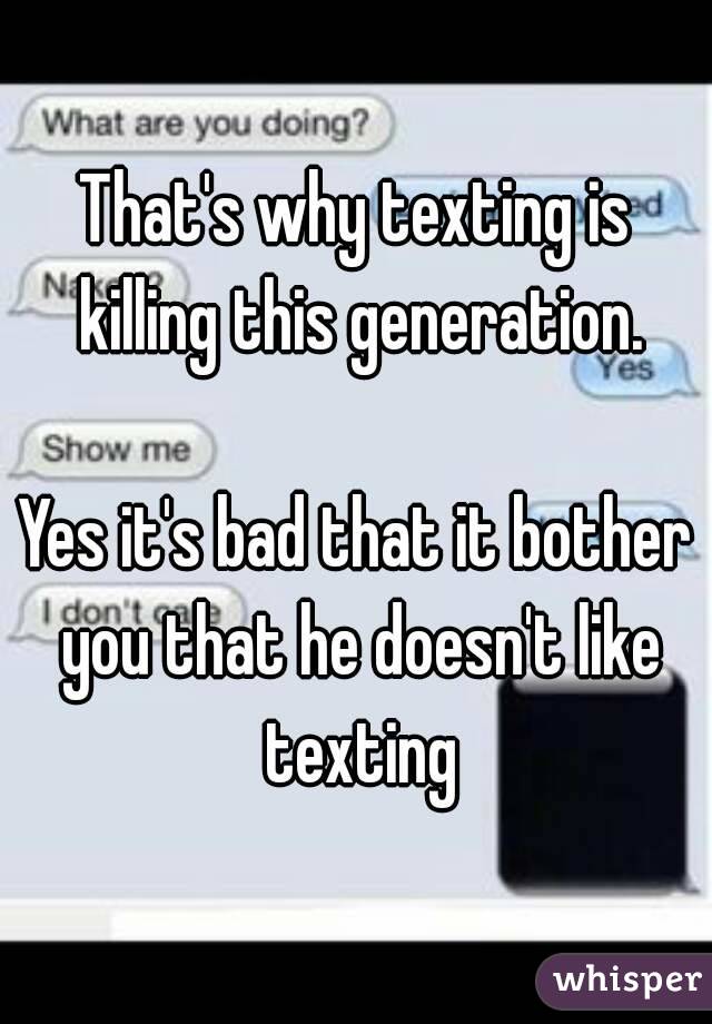 That's why texting is killing this generation.

Yes it's bad that it bother you that he doesn't like texting