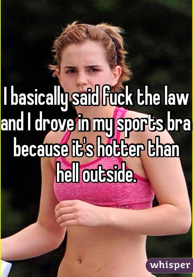 I basically said fuck the law and I drove in my sports bra because it's hotter than hell outside. 