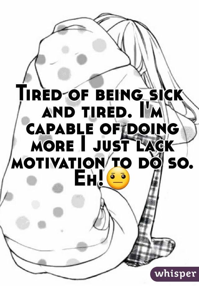 Tired of being sick and tired. I'm capable of doing more I just lack motivation to do so. Eh!😐