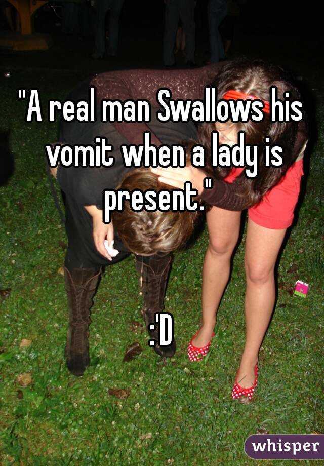 "A real man Swallows his vomit when a lady is present."  


:'D