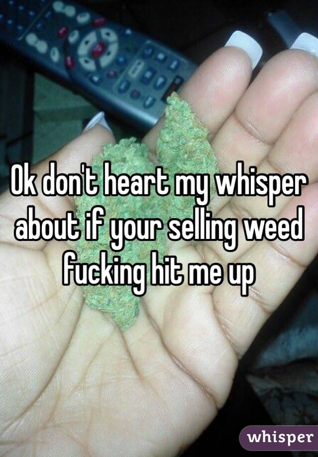 Ok don't heart my whisper about if your selling weed fucking hit me up