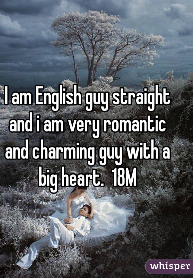 I am English guy straight and i am very romantic and charming guy with a big heart.  18M