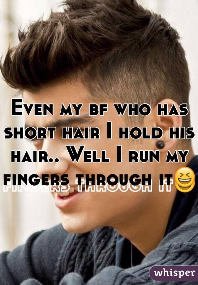 Even my bf who has short hair I hold his hair.. Well I run my fingers through it😆