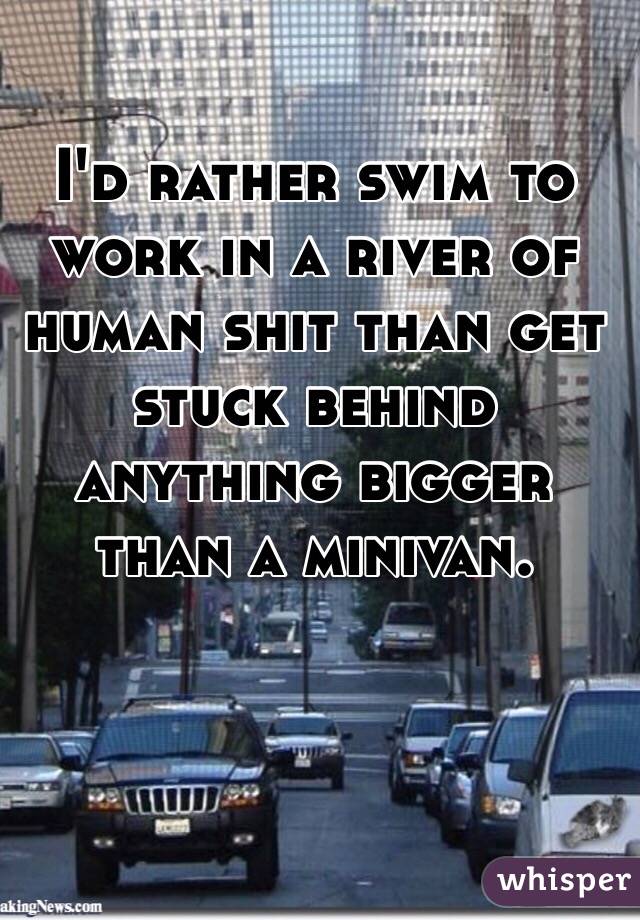 I'd rather swim to work in a river of human shit than get stuck behind anything bigger than a minivan.