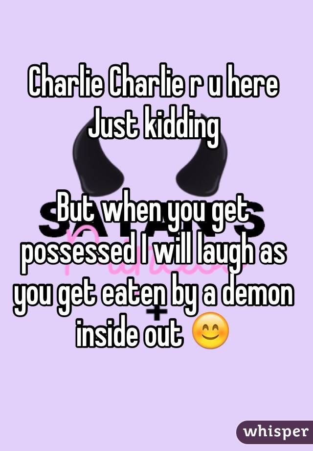 Charlie Charlie r u here
Just kidding

But when you get possessed I will laugh as you get eaten by a demon inside out 😊