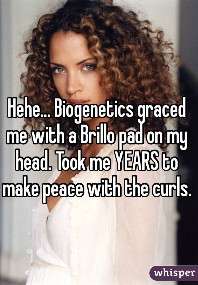 Hehe... Biogenetics graced me with a Brillo pad on my head. Took me YEARS to make peace with the curls.