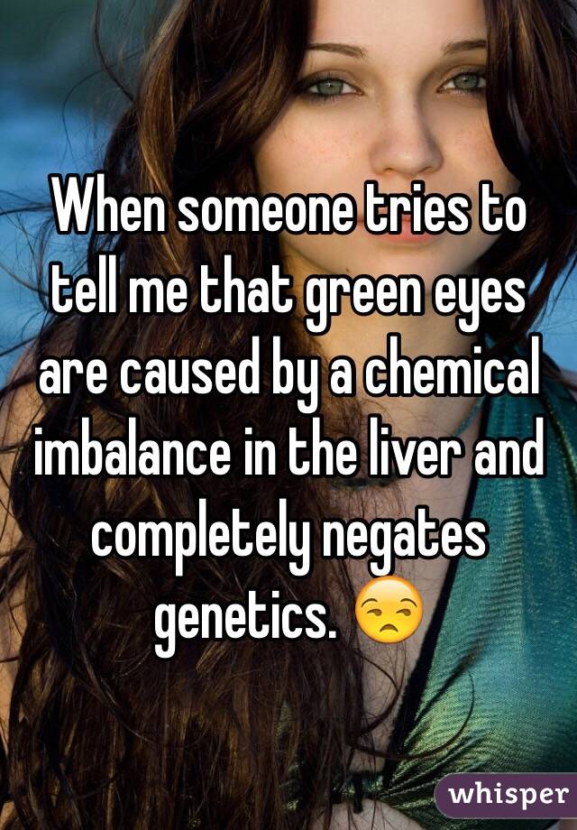 When someone tries to tell me that green eyes are caused by a chemical imbalance in the liver and completely negates genetics. 😒