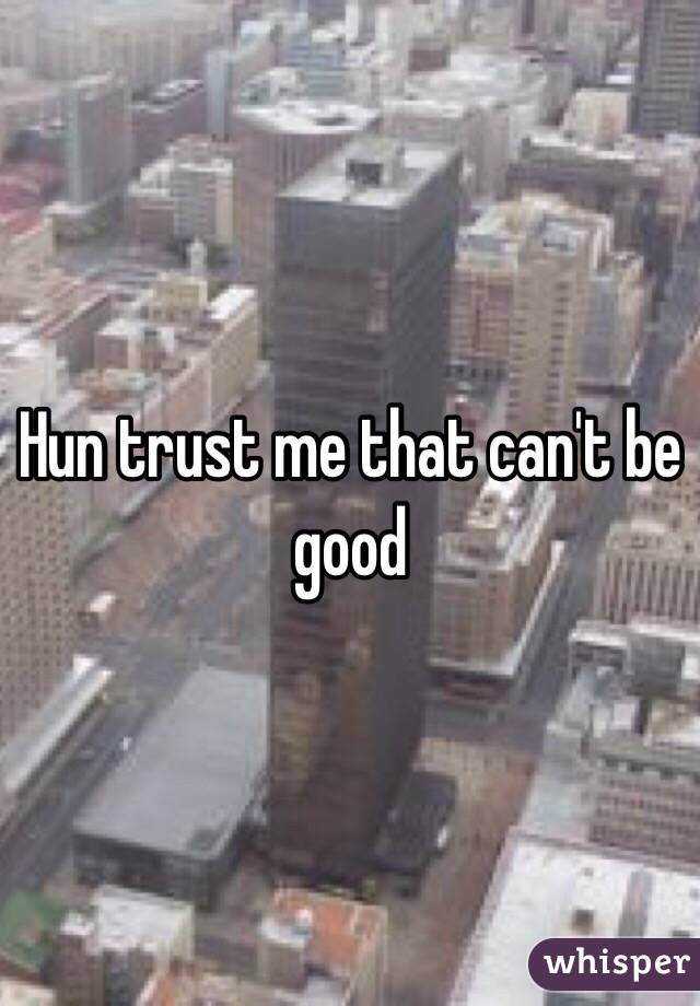 Hun trust me that can't be good