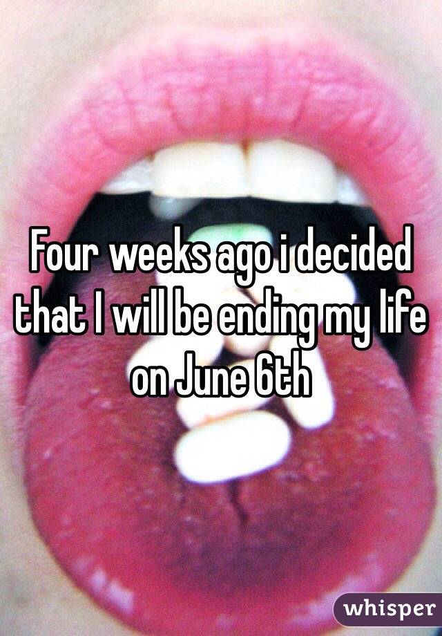 Four weeks ago i decided that I will be ending my life on June 6th  