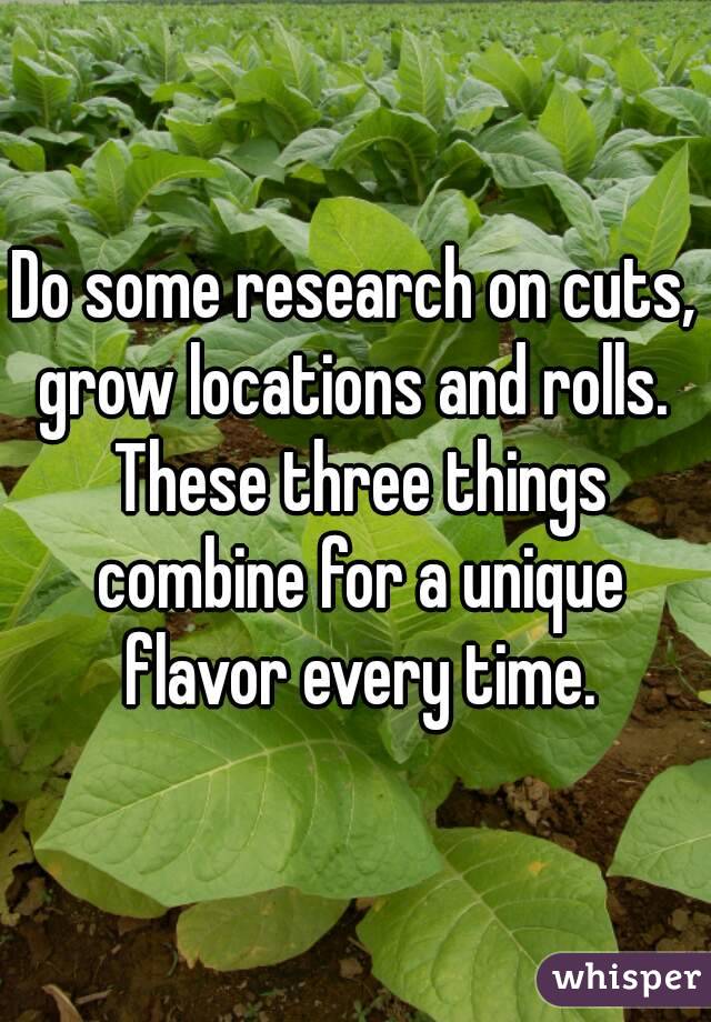 Do some research on cuts, grow locations and rolls.  These three things combine for a unique flavor every time.