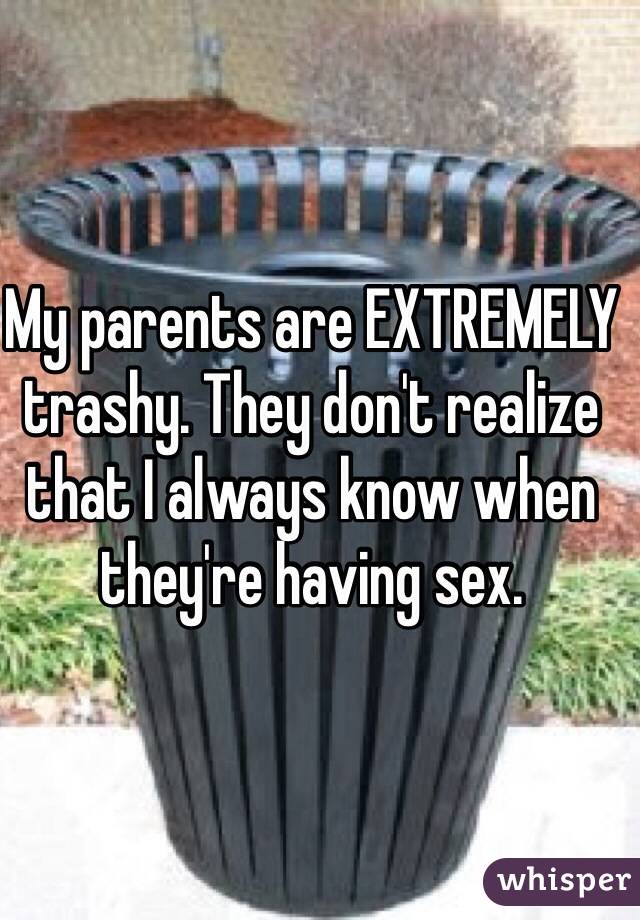 My parents are EXTREMELY trashy. They don't realize that I always know when they're having sex.