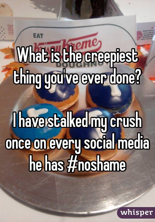 What is the creepiest thing you've ever done?

I have stalked my crush once on every social media he has #noshame