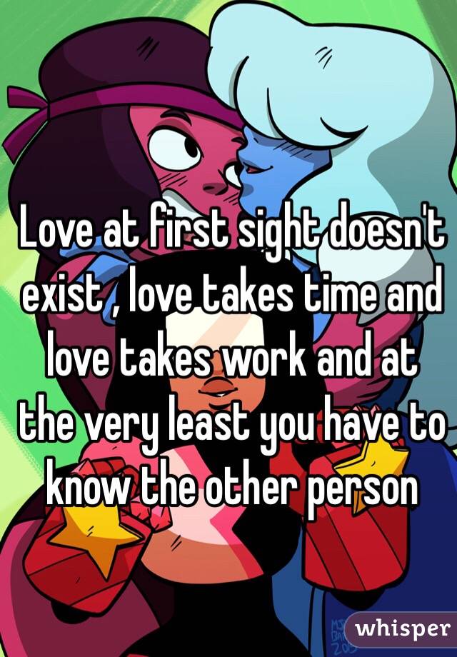 Love at first sight doesn't exist , love takes time and love takes work and at the very least you have to know the other person 