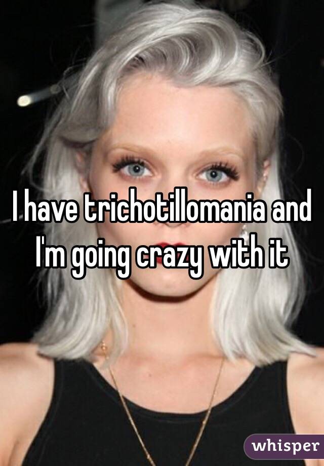 I have trichotillomania and I'm going crazy with it