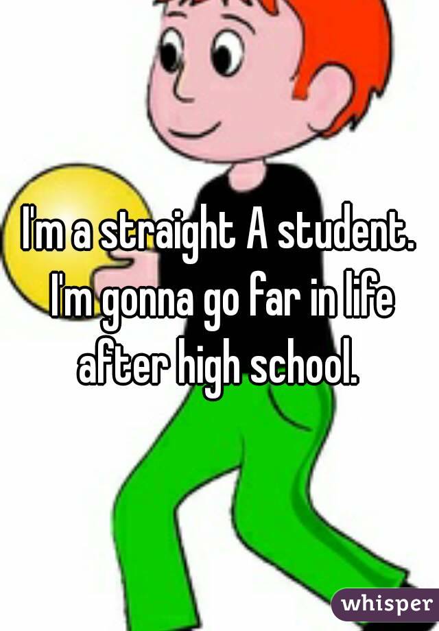 I'm a straight A student. I'm gonna go far in life after high school. 