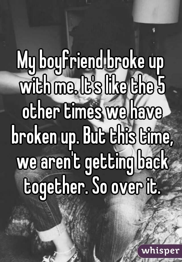 My boyfriend broke up with me. It's like the 5 other times we have broken up. But this time, we aren't getting back together. So over it.