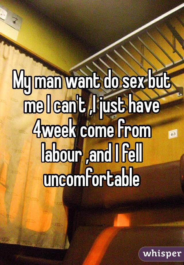 My man want do sex but me I can't ,I just have 4week come from labour ,and I fell uncomfortable 