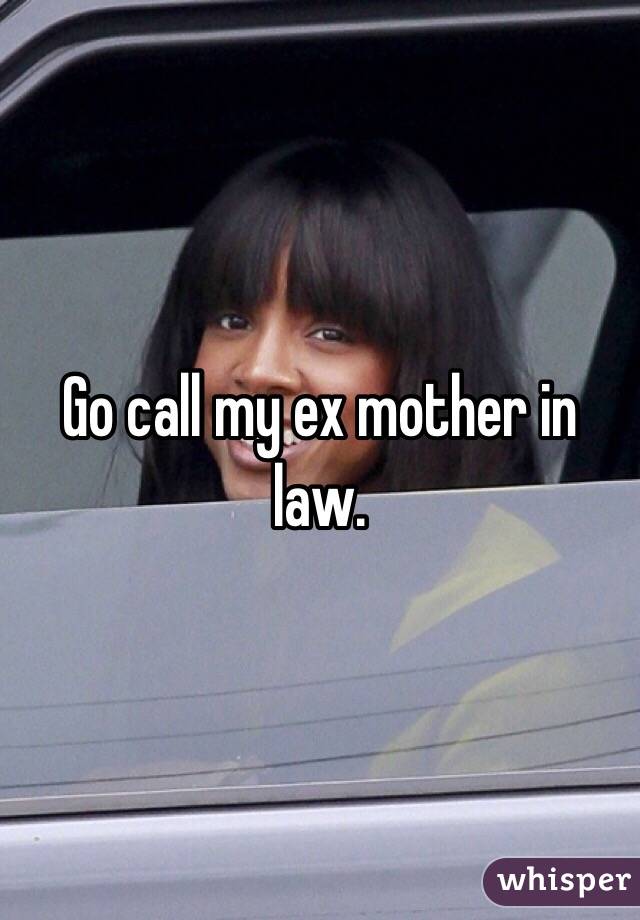 Go call my ex mother in law.
