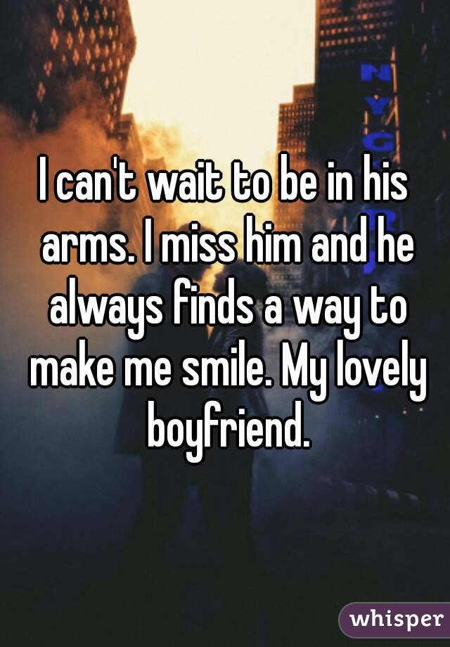 I can't wait to be in his arms. I miss him and he always finds a way to make me smile. My lovely boyfriend.