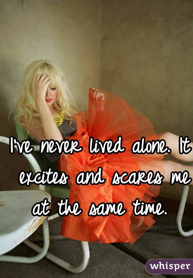 I've never lived alone. It excites and scares me at the same time. 